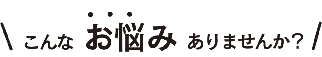 こんなお悩みありませんか？